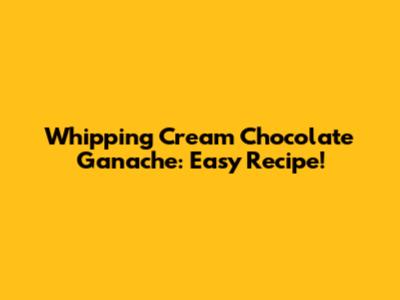 Whipping Cream Chocolate Ganache: Easy Recipe!