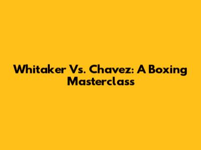 Whitaker Vs. Chavez: A Boxing Masterclass