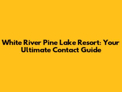 White River Pine Lake Resort: Your Ultimate Contact Guide