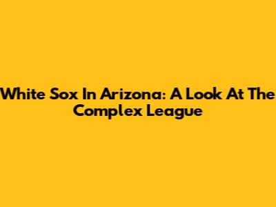 White Sox In Arizona: A Look At The Complex League