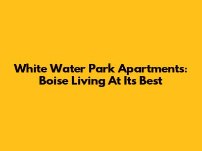 White Water Park Apartments: Boise Living At Its Best