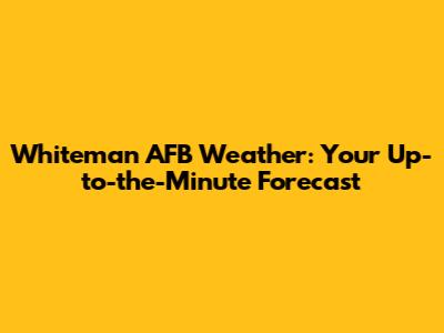 Whiteman AFB Weather: Your Up-to-the-Minute Forecast