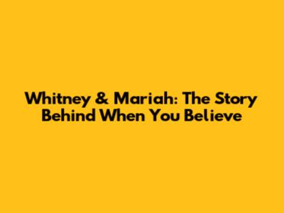 Whitney & Mariah: The Story Behind "When You Believe"