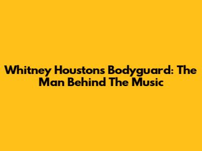 Whitney Houston's Bodyguard: The Man Behind The Music