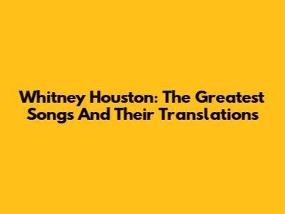 Whitney Houston: The Greatest Songs And Their Translations
