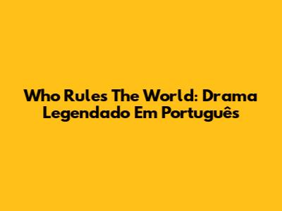 Who Rules The World: Drama Legendado Em Português