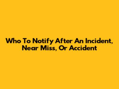 Who To Notify After An Incident, Near Miss, Or Accident
