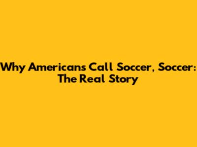 Why Americans Call Soccer, Soccer: The Real Story