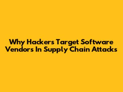 Why Hackers Target Software Vendors In Supply Chain Attacks