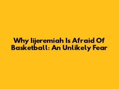Why Iijeremiah Is Afraid Of Basketball: An Unlikely Fear