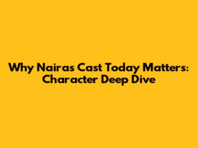 Why Naira's Cast Today Matters: Character Deep Dive