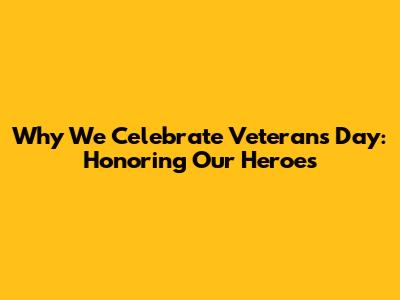 Why We Celebrate Veterans Day: Honoring Our Heroes