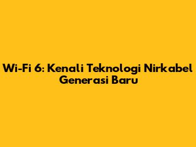 Wi-Fi 6: Kenali Teknologi Nirkabel Generasi Baru