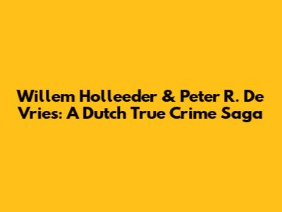 Willem Holleeder & Peter R. De Vries: A Dutch True Crime Saga