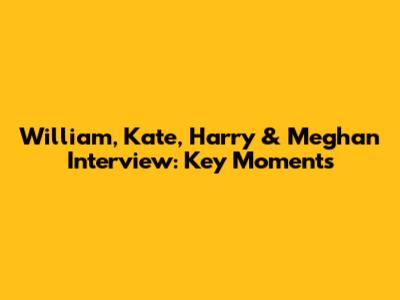 William, Kate, Harry & Meghan Interview: Key Moments