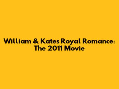 William & Kate's Royal Romance: The 2011 Movie
