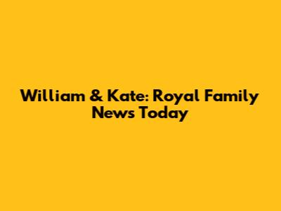 William & Kate: Royal Family News Today
