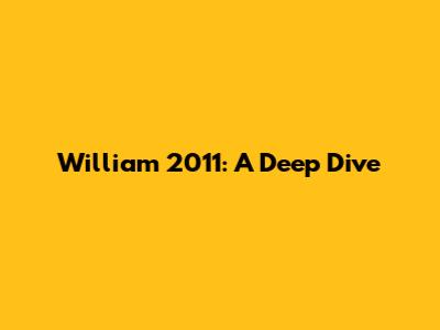 William 2011: A Deep Dive