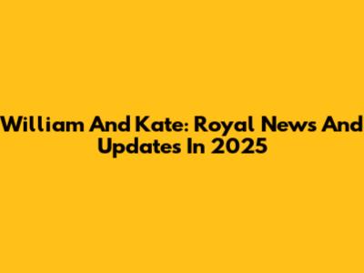 William And Kate: Royal News And Updates In 2025