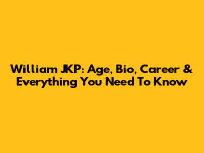 William JKP: Age, Bio, Career & Everything You Need To Know