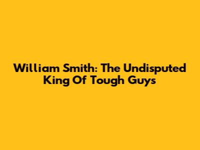 William Smith: The Undisputed King Of Tough Guys