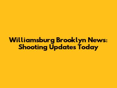 Williamsburg Brooklyn News: Shooting Updates Today