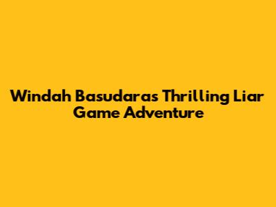 Windah Basudara's Thrilling 'Liar Game' Adventure