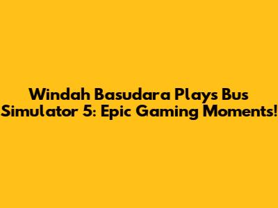 Windah Basudara Plays Bus Simulator 5: Epic Gaming Moments!