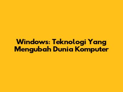 Windows: Teknologi Yang Mengubah Dunia Komputer