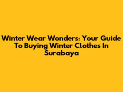 Winter Wear Wonders: Your Guide To Buying Winter Clothes In Surabaya