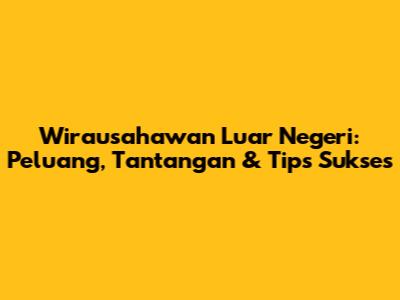 Wirausahawan Luar Negeri: Peluang, Tantangan & Tips Sukses