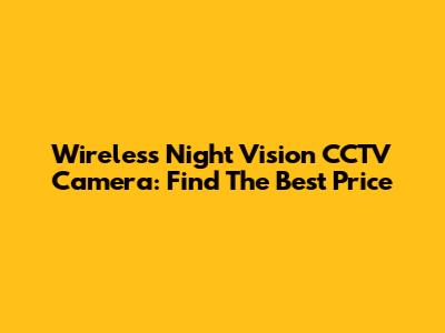 Wireless Night Vision CCTV Camera: Find The Best Price