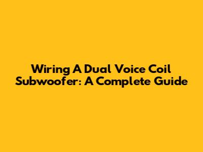 Wiring A Dual Voice Coil Subwoofer: A Complete Guide