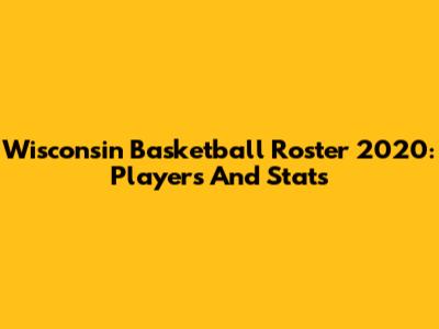 Wisconsin Basketball Roster 2020: Players And Stats