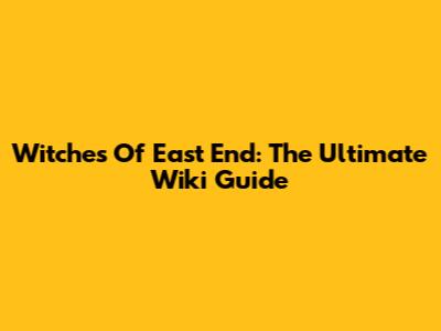 Witches Of East End: The Ultimate Wiki Guide