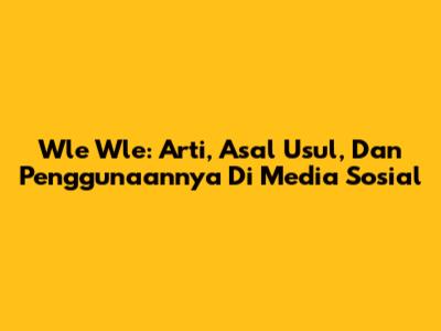 Wle Wle: Arti, Asal Usul, Dan Penggunaannya Di Media Sosial