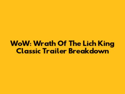 WoW: Wrath Of The Lich King Classic Trailer Breakdown