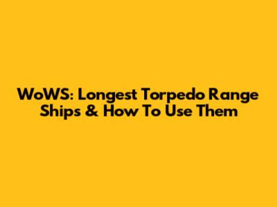 WoWS: Longest Torpedo Range Ships & How To Use Them