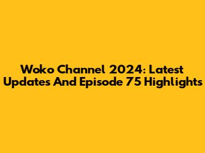 Woko Channel 2024: Latest Updates And Episode 75 Highlights