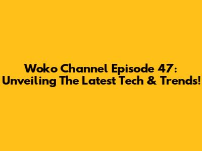 Woko Channel Episode 47: Unveiling The Latest Tech & Trends!