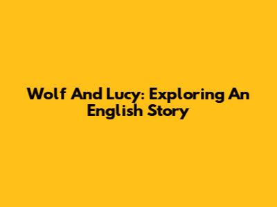 Wolf And Lucy: Exploring An English Story