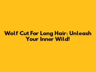 Wolf Cut For Long Hair: Unleash Your Inner Wild!