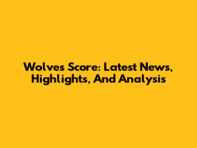 Wolves Score: Latest News, Highlights, And Analysis