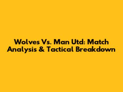 Wolves Vs. Man Utd: Match Analysis & Tactical Breakdown
