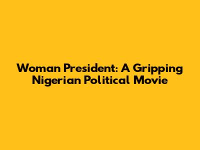 Woman President: A Gripping Nigerian Political Movie