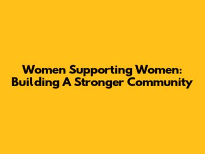 Women Supporting Women: Building A Stronger Community