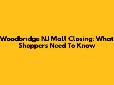Woodbridge NJ Mall Closing: What Shoppers Need To Know