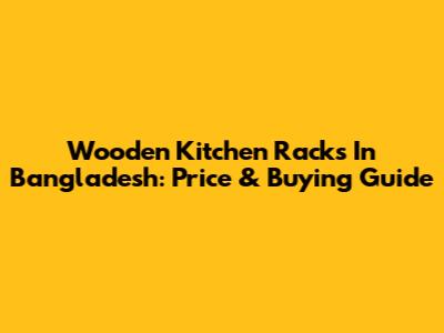 Wooden Kitchen Racks In Bangladesh: Price & Buying Guide