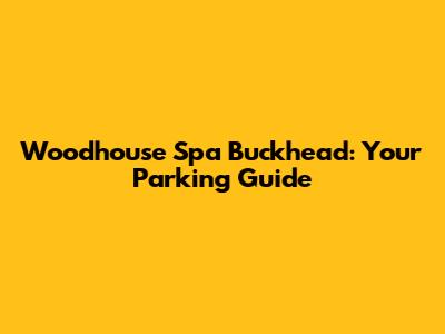 Woodhouse Spa Buckhead: Your Parking Guide