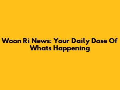Woon Ri News: Your Daily Dose Of What's Happening